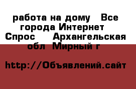 работа на дому - Все города Интернет » Спрос   . Архангельская обл.,Мирный г.